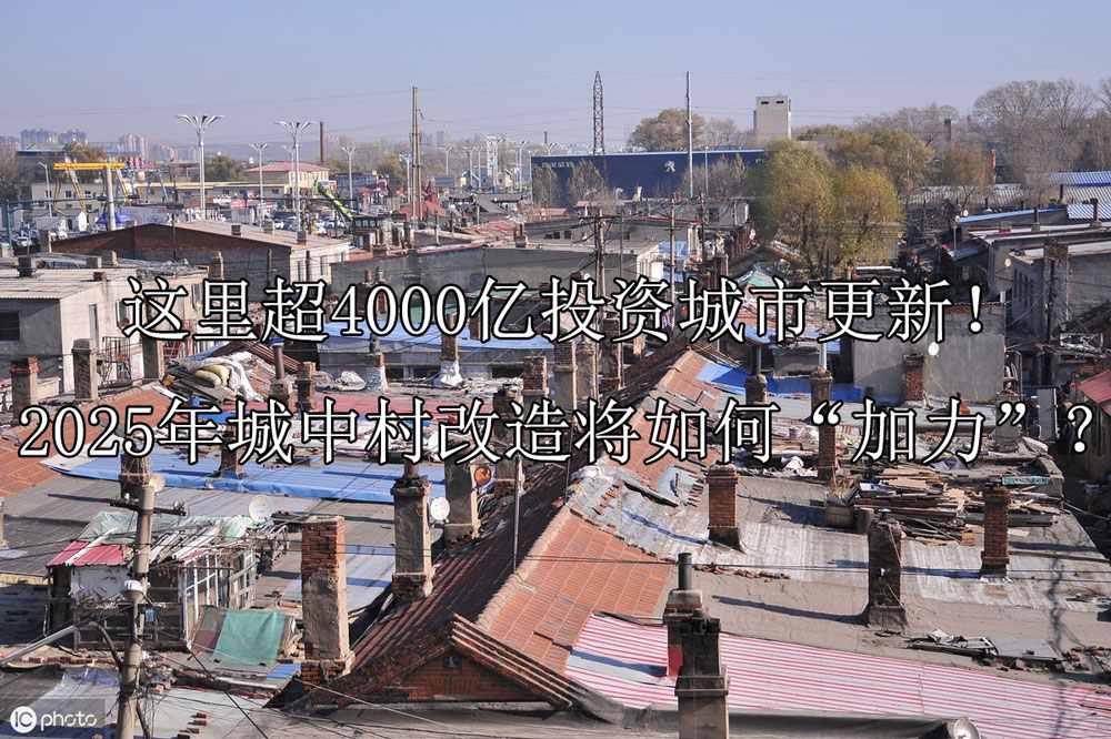 这里超4000亿投资城市更新！2025年城中村改造将如何“加力”？